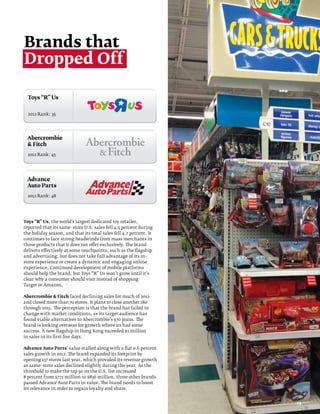 Brands that
Dropped Off

  Toys “R” Us


  2012 Rank: 35




  Abercrombie
   Fitch
  2012 Rank: 45




  Advance
  Auto Parts
  2012 Rank: 48




Toys “R” Us, the world’s largest dedicated toy retailer,
reported that its same–store U.S. sales fell 4.5 percent during
the holiday season, and that its total sales fell 4.7 percent. It
continues to face strong headwinds from mass merchants in
those products that it does not offer exclusively. The brand
delivers effectively at some touchpoints, such as the flagship
and advertising, but does not take full advantage of its in–
store experience or create a dynamic and engaging online
experience. Continued development of mobile platforms
should help the brand, but Toys “R” Us won’t grow until it’s
clear why a consumer should visit instead of shopping
Target or Amazon.

Abercrombie  Fitch faced declining sales for much of 2012
and closed more than 70 stores. It plans to close another 180
through 2015. The perception is that the brand has failed to
change with market conditions, as its target audience has
found viable alternatives to Abercrombie’s $70 jeans. The
brand is looking overseas for growth where its had some
success. A new flagship in Hong Kong exceeded $1 million
in sales in its first five days.

Advance Auto Parts’ value stalled along with a flat 0.6 percent
sales growth in 2012. The brand expanded its footprint by
opening 137 stores last year, which provided its revenue growth
as same–store sales declined slightly during the year. As the
threshold to make the top 50 on the U.S. list increased
8 percent from $771 million to $836 million, three other brands
passed Advance Auto Parts in value. The brand needs to boost
its relevance in order to regain loyalty and share.


                                                                    23
 