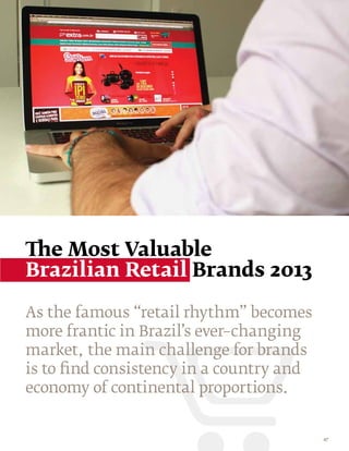 The Most Valuable
Brazilian Retail Brands 2013

As the famous “retail rhythm” becomes
more frantic in Brazil’s ever–changing
market, the main challenge for brands
is to find consistency in a country and
economy of continental proportions.


                                          47
 