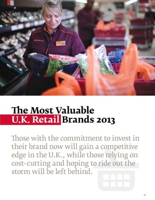 The Most Valuable
U.K. Retail Brands 2013

Those with the commitment to invest in
their brand now will gain a competitive
edge in the U.K., while those relying on
cost–cutting and hoping to ride out the
storm will be left behind.


                                           53
 