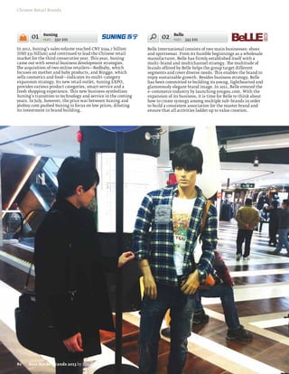 Chinese Retail Brands




       01    Suning
             +12% 550 $m                                             02    Belle
                                                                           +11% 343 $m

In 2012, Suning’s sales volume reached CNY $194.7 billion     Belle International consists of two main businesses: shoes
(USD $31 billion) and continued to lead the Chinese retail    and sportswear. From its humble beginnings as a wholesale
market for the third consecutive year. This year, Suning      manufacturer, Belle has firmly established itself with a
came out with several business development strategies.        multi–brand and multichannel strategy. The multitude of
The acquisition of two online retailers—Redbaby, which        brands offered by Belle helps the group target different
focuses on mother and baby products, and Binggo, which        segments and cover diverse needs. This enables the brand to
sells cosmetics and food—indicates its multi–category         enjoy sustainable growth. Besides business strategy, Belle
expansion strategy. Its new retail outlet, Suning EXPO,       has been committed to building its young, lighthearted and
provides various product categories, smart service and a      glamorously elegant brand image. In 2011, Belle entered the
fresh shopping experience. This new business symbolizes       e–commerce industry by launching yougou.com. With the
Suning’s transition to technology and service in the coming   expansion of its business, it is time for Belle to think about
years. In July, however, the price war between Suning and     how to create synergy among multiple sub–brands in order
360buy.com pushed Suning to focus on low prices, diluting     to build a consistent association for the master brand and
its investment in brand building.                             ensure that all activities ladder up to value creation.




82    Best Retail Brands 2013 by Interbrand
 