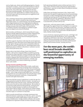 such as high taxes, duties and challenging logistics. French         both operating wholesale centers without partners; U.K.’s
retail giant Carrefour, a brick and mortar presence in Brazil        Tesco, with a minority stake in Star Bazaar supermarkets;
since 1975, recently halted its new e–commerce channel to            and Walmart, a partner in India’s Bharti Enterprises national
restructure, due to fierce local competition for the fast–           chain of wholesalers.
growing young demographic. The country has 80 million
internet users who spend USD $10.6 billion online per year,          Under these new foreign investment rules, Indian retail
attracted in great part by the lower prices on appliances and        brands have the option of exploring more of such partnerships.
consumer electronics.                                                Executives at India’s leading hypermarket Shoppers’ Stop are
                                                                     considering teaming up with a foreign partner to expand
Any e–commerce entrant must contend with Brazil’s biggest            technology and sourcing capabilities. Meanwhile, U.K.’s
pure player, B2W, which is owned by Lojas Americanas                 Sainsbury is looking at India, and Marks  Spencer plans
department stores. U.S.–based Amazon.com introduced Kindle           to increase from 30 stores to 80 by 2016.
and its digital bookstore last year, holding back on physical
book sales for the time being, while Magazine Luiza, Brazil’s        Spain’s Zara, with nine stores in India, is poised to take
leading consumer electronics leader, has launched an                 advantage of an apparel boom that could grow 9 to 10 percent
e–commerce channel, encouraging its customers to open                year over year for the next five years. Gap hopes to enter the
their own digital Luiza stores on Facebook.                          market, too, where it will have healthy competition not only
                                                                     from Zara, but also from one of the most valuable brands in
Both Carrefour and Walmart, which entered Brazil in 1995,            India, fashion retailer Provogue.
found an already sophisticated grocery market compared with
other fast–growing economies. France’s Casino grew its               Luxury retail saw 20 percent growth last year, with high–end
market share by acquiring control of leading local grocery           malls sprouting brands like Burberry, Gucci and possibly
powerhouse Pão de Açúcar.                                            Longchamp and Prada in the future. The wealthy class also
                                                                     uses the internet extensively and regularly shops online,
In fashion apparel, Brazilians still value the social experience     seeking out premium brands such as India’s multichannel
of shopping in stores like those of local department store chain     jewelry and wristwear brands, Tanishq and Titan.
Hering. Spain’s Mango and Zara have successfully rolled out
stores in the country, while the U.K.–based department store
Debenhams plans to follow its Brazilian e–commerce success           For the most part, the world’s
with a brick and mortar store.
                                                                     best retail brands should be
Beauty sales in Sao Paulo will get a boost from France’s
Sephora, after parent company LVMH succeeded in growing              well positioned to capitalize on
awareness by acquiring Sack’s, Brazil’s leading online beauty
retailer. And L’Occitane plans to triple its store count. The U.S.
                                                                     the bountiful opportunity of
cosmetic company Avon may find its door–to–door dominance
challenged by Brazilian newcomer Natura, already a top
                                                                     emerging markets.
cosmetic brand in Latin America following a successful
direct–sales model.

Rising consumer spending in India
The tremendously diverse culture that is India, made more
complicated by its restrictions on foreign direct investment,
is still a high–potential market in the eyes of top retail brands.
It’s home to the world’s second–largest population—1.2 billion
people—with a large and growing middle class. Forecasts for
retail growth are 15 to 20 percent over the next five years, based
on strong macroeconomic conditions, rising disposable
incomes and rapid urbanization.

More than half the country’s population is under the age of 25,
a huge potential market for internet retailers. As many as 121
million Indians have internet access, and more than half of
them access the web via their mobile phones. The number of
transactions made online has been growing: in the past year,
the value of online business in India was estimated to be
worth about USD $10 billion. With almost 900 million mobile
subscribers, and 200 million more expected next year, market
watchers expect m–commerce to skyrocket.

India’s recently relaxed limits on foreign investment may
help both domestic and foreign retail brands, and it’s certainly
encouraging the world’s largest players to give the market
serious consideration. Foreign retailers already in the market
with plans for expansion include Carrefour and Metro Group,


                                                                                                                                      7
 