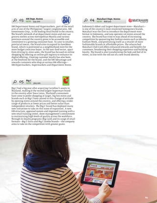 03     SM Dept. Stores
              NEW 934 $m
                                                                         04     Matahari Dept. Stores
                                                                                NEW 868 $m

SM Department Stores and Hypermarkets, part of the retail         Indonesia’s oldest and largest department store—Matahari—
arm of one of the Philippines’ largest conglomerates, SM          is one of the country’s most renowned homegrown brands.
Investments Corp., is the leading retail brand in the country.    Matahari was the first to introduce the department store
The brand’s network of 46 department stores and over 140          format in Indonesia, and now operates 116 stores around the
grocery outlets across metropolitan Manila and various            country. The brand has tried to stay ahead of increasing
provinces around the country prove to be accessible and           competition by sponsoring key fashion events such as Jakarta
convenient to a growing consumer base. To cater to smaller,       Fashion Week, and positioning itself as a retailer of more
provincial towns, the brand aims to expand its SaveMore           fashionable brands at affordable prices. The relaunched
brand, which is positioned as a neighborhood store for the        Matahari Club Card offers enhanced rewards and benefits for
more budget conscious buyer. In the non–food sector, apart        customers, broadening their shopping experience and building
from driving in–store sales, the brand has focused on online      loyalty. The brand is also transforming the look and feel of its
shopping by offering an online gift registry to enhance its       stores, in line with the roll out of a new brand identity.
digital offering. Creating customer loyalty has also been
at the forefront for the brand, and the SM Advantage card
rewards customers who shop at various SM offerings—
SM Hypermarkets, Supermarkets and Department Stores.




       05     Big C
              NEW 569 $m

Big C had a big year after acquiring Carrefour’s assets in
Thailand, making it the second largest hypermart brand
in the country after Tesco Lotus. Thailand’s consumers
have come to prefer shopping at larger, big box stores and
brands such as Big C have catered to this change of attitude
by opening stores around the country, and offering a wider
range of products at lower prices and better value than
independent retailers. The Big C brand has deployed many
new initiatives to take on this wave of expansion. A new
HR structure, appraisal system and improved training with a
new retail training center, show management’s commitment
to maintaining high levels of quality across the workforce.
Through its loyalty programs (Big Card) and its range of retail
formats—Big C Extra and Big C Jumbo brands —the company
aims to take on the competition with greater gusto.




                                                                                                                               89
 