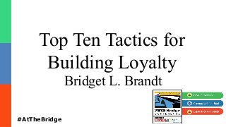Top Ten Tactics for
Building Loyalty
Bridget L. Brandt
#AtTheBridge
 