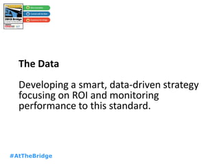 #AtTheBridge
The Data
Developing a smart, data-driven strategy
focusing on ROI and monitoring
performance to this standard.
 