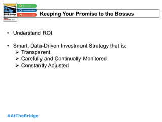 #AtTheBridge
Keeping Your Promise to the Bosses
• Understand ROI
• Smart, Data-Driven Investment Strategy that is:
 Transparent
 Carefully and Continually Monitored
 Constantly Adjusted
 