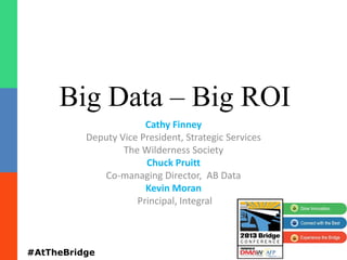 Big Data – Big ROI
Cathy Finney
Deputy Vice President, Strategic Services
The Wilderness Society
Chuck Pruitt
Co-managing Director, AB Data
Kevin Moran
Principal, Integral
#AtTheBridge
 