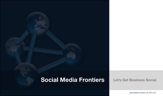 Social Media Frontiers Let’s Get Business Social
Social Media Frontiers Ltd. 2013 v3.0
 