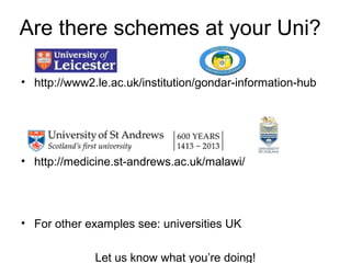 Are there schemes at your Uni?

• http://www2.le.ac.uk/institution/gondar-information-hub




• http://medicine.st-andrews.ac.uk/malawi/




• For other examples see: universities UK

              Let us know what you’re doing!
 