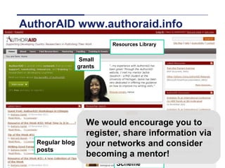 AuthorAID www.authoraid.info
                                   Resources Library


                           Small
                          grants




                             We would encourage you to
                             register, share information via
           Regular blog      your networks and consider
           posts
Slide 39
                             becoming a mentor!
                                     Mentoring
                                    Scheme
 
