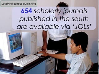 Local/indigenous publishing


                 654 scholarly journals
                 published in the south
                are available via ‘JOLs’




     Slide 40
 
