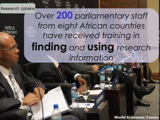Research Uptake

                  Over 200 parliamentary staff
                  from eight African countries
                    have received training in
                finding and using research
                          information




     Slide 44
 