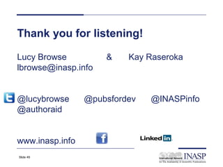 Thank you for listening!

Lucy Browse          &    Kay Raseroka
lbrowse@inasp.info


@lucybrowse      @pubsfordev   @INASPinfo
@authoraid


www.inasp.info
Slide 49
 