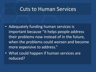 Cuts to Human Services

• Adequately funding human services is
  important because “it helps people address
  their problems now instead of in the future,
  when the problems could worsen and become
  more expensive to address.”
• What could happen if human services are
  reduced?
 