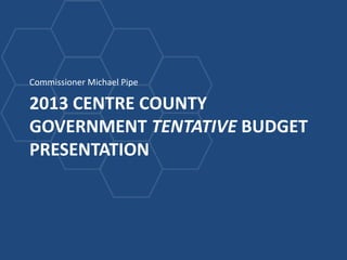 Commissioner Michael Pipe

2013 CENTRE COUNTY
GOVERNMENT TENTATIVE BUDGET
PRESENTATION
 