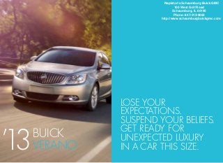 Napleton's Schaumburg Buick GMC
                                100 West Golf Road
                               Schaumburg, IL 60195
                               Phone: 847-212-9062
                       http://www.schaumburgbuickgmc.com/




              Lose your
              expectations.
              Suspend your beliefs.

’3
1
              get ready for
     BUICK    unexpected luxury
     Verano   in a car this size.
 
