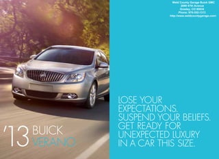 Weld County Garage Buick GMC
                                 2699 47th Avenue
                                 Greeley, CO 80634
                                Phone: 970-352-1313
                         http://www.weldcountygarage.com/




              Lose your
              expectations.
              Suspend your beliefs.

’3
1
              get ready for
     BUICK    unexpected luxury
     Verano   in a car this size.
 