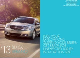 Lose your
expectations.
Suspend your beliefs.
get ready for
unexpected luxury
in a car this size.
BUICK
Verano’13
Sam Swope Buick GMC
7 Swope Autocenter Drive
Louisville, KY 40299
Phone: 502-410-0668
http://www.samswopebuick.com/
 