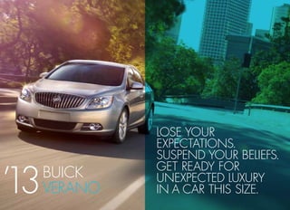 LOSE YOUR
EXPECTATIONS.
SUSPEND YOUR BELIEFS.
GET READY FOR
UNEXPECTED LUXURY
IN A CAR THIS SIZE.
BUICK
VERANO’13
Brochure Provided By
Jim Hudson Buick GMC Cadillac
www.JimHudsonSuperstore.com
4035 Kaiser Hill Road Columbia SC 29203
 