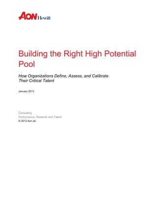 Building the Right High Potential
Pool
How Organizations Define, Assess, and Calibrate
Their Critical Talent
January 2013
Consulting
Performance, Rewards and Talent
© 2013 Aon plc
 