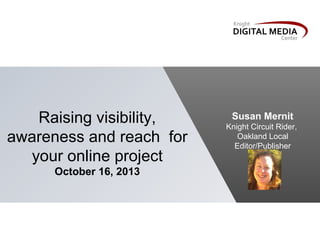 Raising visibility,
awareness and reach for
your online project
October 16, 2013

Susan Mernit
Knight Circuit Rider,
Oakland Local
Editor/Publisher

 
