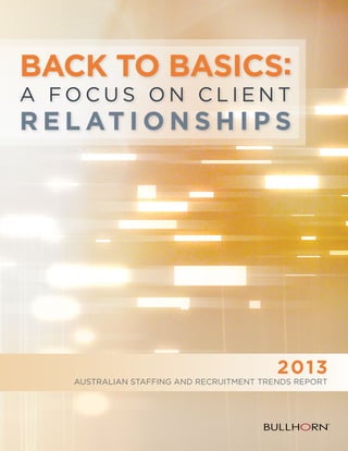 BACK TO BASICS:
a focus on CLIENT

R E L AT I O N S H I P S

2 013
AUSTRALIAN Staffing and RecruitMENT Trends Report

 