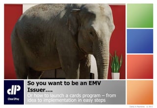 So you want to be an EMV
Issuer….

Or how to launch a cards program – from
idea to implementation in easy steps
Clarity in Payments © 2013

 