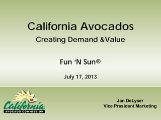 Jan DeLyser
Vice President Marketing
California Avocados
Creating Demand &Value
Fun ‘N Sun®
July 17, 2013
 