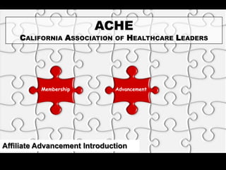 ACHE
    CALIFORNIA ASSOCIATION    OF   HEALTHCARE LEADERS




          Membership          Advancement




Affiliate Advancement Introduction
                                                        1
 