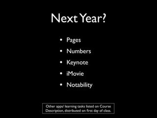 Next Year?
         •    Pages
         •    Numbers
         •    Keynote
         •    iMovie
         •    Notability


Other apps/ learning tasks listed on Course
Description, distributed on ﬁrst day of class.
 