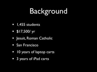 Background
•   1,455 students
•   $17,500/ yr
•   Jesuit, Roman Catholic
•   San Francisco
•   10 years of laptop carts
•   3 years of iPad carts
 