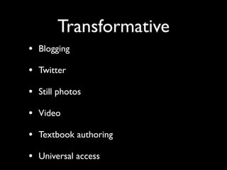 Transformative
• Blogging
• Twitter
• Still photos
• Video
• Textbook authoring
• Universal access
 
