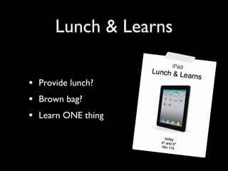 Lunch & Learns

• Provide lunch?
• Brown bag?
• Learn ONE thing
 