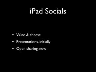 iPad Socials

• Wine & cheese
• Presentations, initially
• Open sharing, now
 