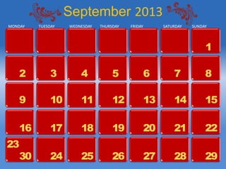 September 2013
MONDAY   TUESDAY   WEDNESDAY   THURSDAY   FRIDAY        SATURDAY   SUNDAY




                                                                        1

   2          3        4            5              6        7           8

   9          10       11           12             13       14          15

   16         17       18           19             20       21          22
23
  30          24       25           26             27       28          29
 
