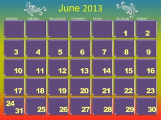 June 2013
MONDAY    TUESDAY   WEDNESDAY   THURSDAY   FRIDAY        SATURDAY   SUNDAY




                                                             1          2

   3           4        5            6              7        8           9

   10          11       12           13             14       15          16

   17          18       19           20             21       22          23
24
     31        25        26          27             28        29             30
 