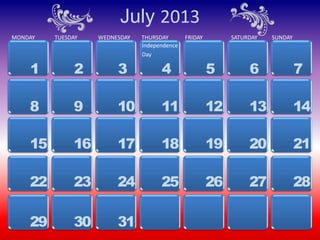 July 2013
MONDAY   TUESDAY   WEDNESDAY   THURSDAY       FRIDAY        SATURDAY   SUNDAY
                               Independence
                               Day

    1         2         3            4                 5         6              7

    8         9         10           11                12        13             14

    15        16        17           18                19        20             21

    22        23        24           25                26        27             28

    29        30        31
 