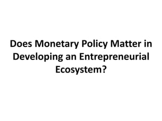 Does Monetary Policy Matter in
Developing an Entrepreneurial
Ecosystem?
 