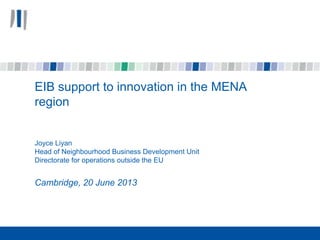 EIB support to innovation in the MENA
region
Joyce Liyan
Head of Neighbourhood Business Development Unit
Directorate for operations outside the EU
Cambridge, 20 June 2013
 