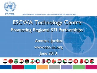 ESCWA Technology Centre:ESCWA Technology Centre:
Promoting Regional STI PartnershipsPromoting Regional STI Partnerships
Amman, JordanAmman, Jordan
www.etc-un.orgwww.etc-un.org
June 2013June 2013
 