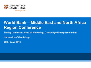 World Bank – Middle East and North Africa
Region Conference
Shirley Jamieson, Head of Marketing, Cambridge Enterprise Limited
University of Cambridge
20th June 2013
 