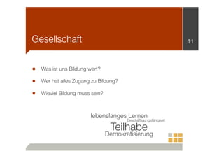Gesellschaft

11

■

Was ist uns Bildung wert?

■

Wer hat alles Zugang zu Bildung?

■

Wieviel Bildung muss sein?

lebenslanges Lernen

Beschäftigungsfähigkeit

Teilhabe

Demokratisierung

 