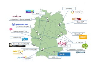 iversity
MMC13
Leuphana Digital School
Open HPI
Fernuni Hagen
OpenCourse2011
Open.SAP
fkmedien
SOOC13

Open Course World

ich.kurs13

coursera.org/lmu

OpenCourse2012

ocwl11

3

coer13

 