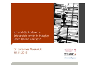Ich und die Anderen –
Erfolgreich lernen in Massive
Open Online Courses?

Dr. Johannes Moskaliuk
15.11.2013

 