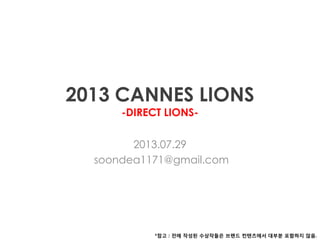 2013 CANNES LIONS
-DIRECT LIONS-
2013.07.29
soondea1171@gmail.com
*참고 : 전에 작성된 수상작들은 브랜드 컨텐츠에서 대부분 포함하지 않음.
 