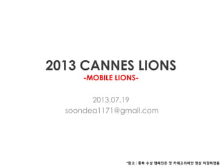 2013 CANNES LIONS
-MOBILE LIONS-
2013.07.19
soondea1171@gmail.com
*참고 : 중복 수상 캠페인은 첫 카테고리에만 영상 저장하였음
 