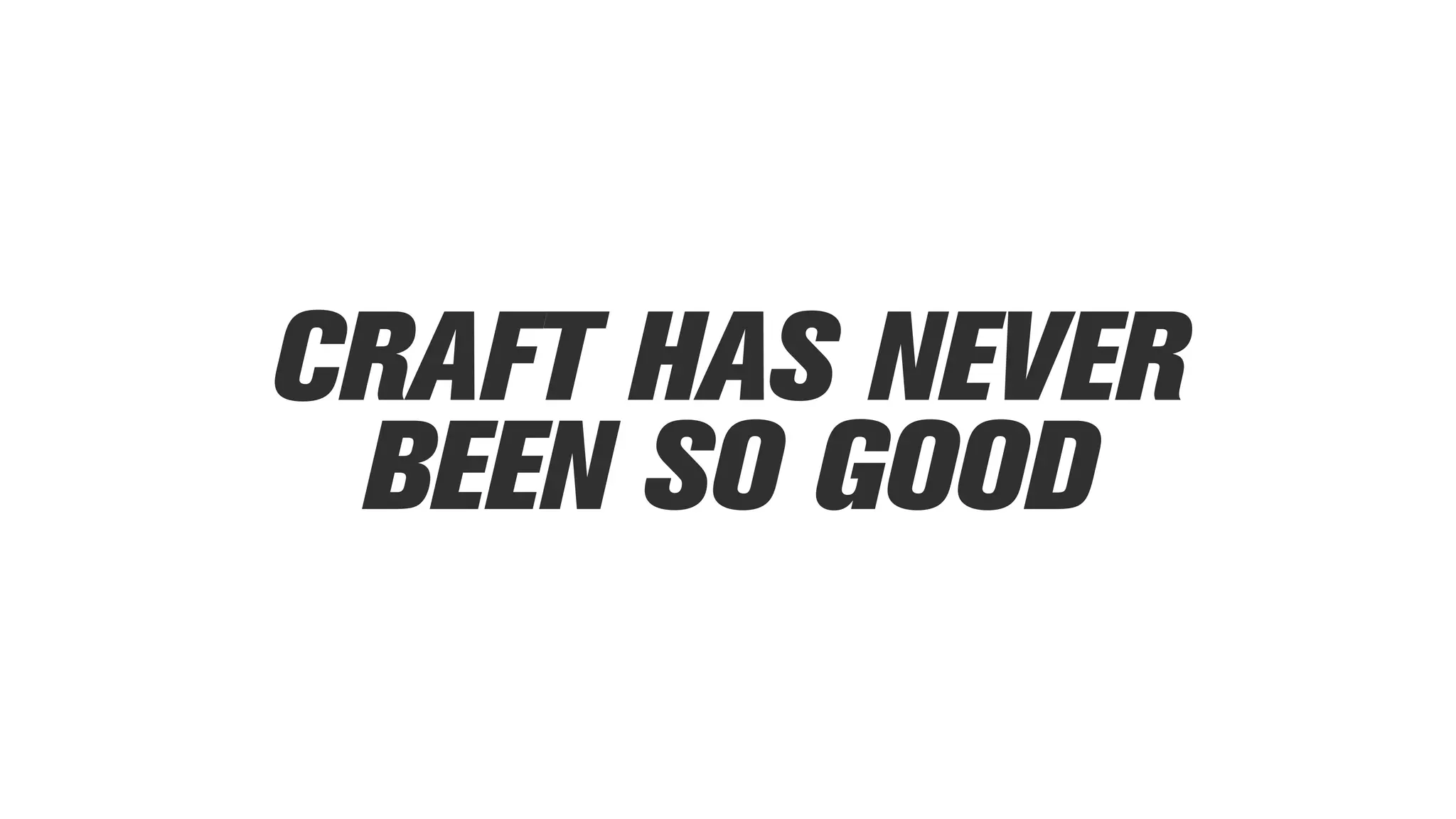 CRAFT HAS NEVER
BEEN SO GOOD
 