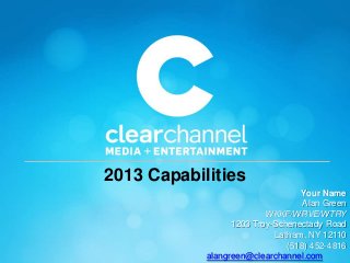 2013 Capabilities
                                  Your Name
                                   Alan Green
                          WKKF/WRVE/WTRY
                  1203 Troy-Schenectady Road
                            Latham, NY 12110
                               (518) 452-4816
            alangreen@clearchannel.com
 