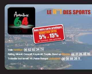 LE N°1 DES SPORTS
Voile Hendaye
Rafting, Miniraft, Canoraft, Kayakraft, Torpille, Stand up Bidarray
Trotinette tout terrain, Vtt ,Pelote Basque Louhossoa
06 62 82 34 74
Avec votre carte privilèges
5% et 15%
REDUCTION ENTRE
en fonction des activités
06 81 28 46 99
06 08 88 28 11
 