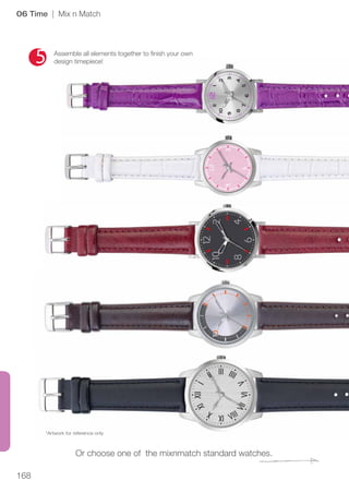 168
06 Time | Mix n Match
Assemble all elements together to finish your own
design timepiece!
Or choose one of the mixnmatch standard watches.
*Artwork for reference only
 