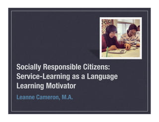 Socially Responsible Citizens: !
Service-Learning as a Language
Learning Motivator
Leanne Cameron, M.A.

 